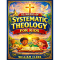 Systematic Theology for Kids: Clear and Simple Answers About God, Jesus, the Bible, and Life Helping Kids Build Faith, Purpose, and Peace