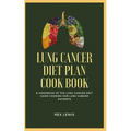 Lung Cancer Diet Plan Cook Book: A Handbook of the Lung Cancer Diet: Good Cooking for Lung Cancer Patients