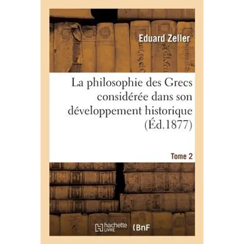 La Philosophie Des Grecs Considérée Dans Son Développement Historique. Tome 2