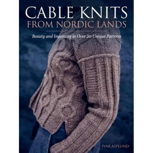 Cable Knits from Nordic Lands: Knitting Beauty and Ingenuity in Over 20 Unique Patterns