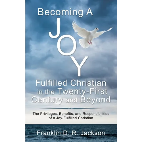 Becoming a Joy Fulfilled Christian in the Twenty-First Century and Beyond: The Privileges, Benefits, and Responsibilities of a Joy-Fulfilled Christian