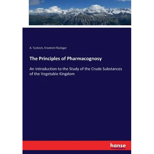 The Principles of Pharmacognosy: An Introduction to the Study of the Crude Substances of the Vegetable Kingdom