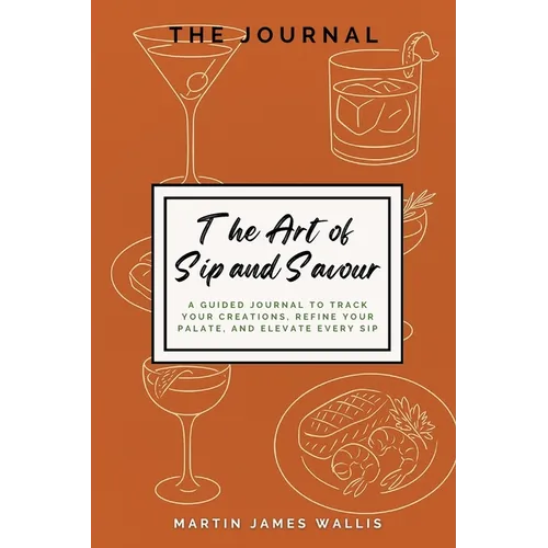 The Art of Sip and Savour: A Guided Journal to Track Your Creations, Refine Your Palate, and Elevate Every Sip
