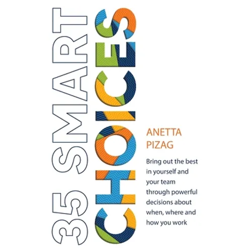 35 Smart Choices: Bring out the best in yourself and your team through powerful decisions about when, where and how you work