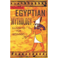 Egyptian Mythology Illustrated for Beginners.: A Guide to Classic Stories of Gods, Goddesses, Monsters, Mortals and Traditions of Ancient Egypt.