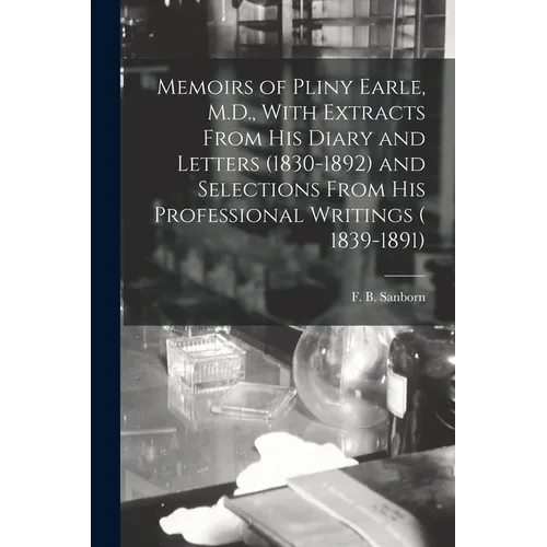 Memoirs of Pliny Earle, M.D., With Extracts From his Diary and Letters (1830-1892) and Selections From his Professional Writings ( 1839-1891)