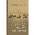 My Life Among the Indians: George Catlin's Memoirs of the American West and Plains Tribes: