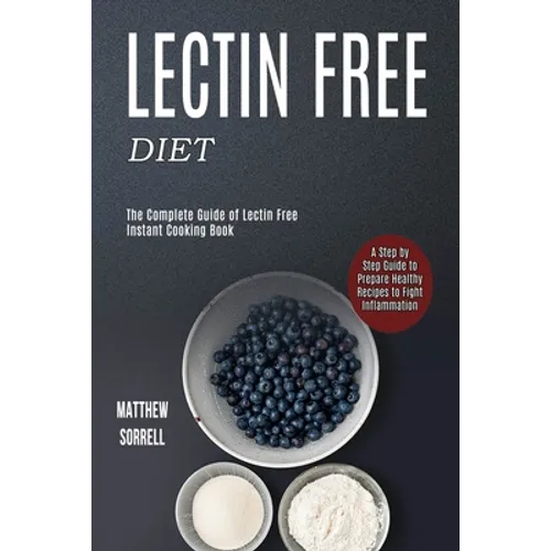 Lectin Free Diet: A Step by Step Guide to Prepare Healthy Recipes to Fight Inflammation (The Complete Guide of Lectin Free Instant Cooking Book)