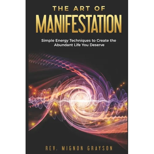 The Art of Manifestation: Simple Energy Techniques to Create the Abundant Life You Deserve