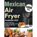 Mexican Air Fryer Cookbook 2021: 1000-Day Authentic Mexican Recipes to Fry, Bake, Grill, and Roast with Your Air Fryer
