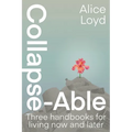 Collapse-Able: Three Handbooks for Living Now and Later