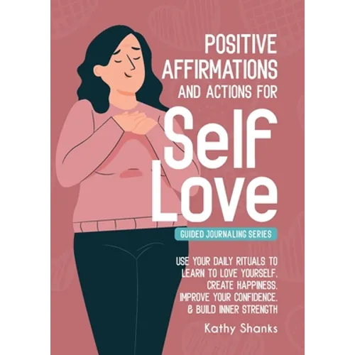 Daily Affirmations and Actions for Self-Love: Learn to Love Yourself, Create Happiness, Improve your Confidence and Build Inner Strength