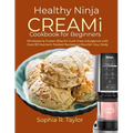 Healthy Ninja CREAMi Cookbook for Beginners: Wholesome Frozen Bliss for Guilt-Free Indulgence with Over 80 Nutrient-Packed Recipes to Nourish Your Bod
