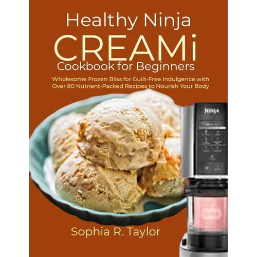 Healthy Ninja CREAMi Cookbook for Beginners: Wholesome Frozen Bliss for Guilt-Free Indulgence with Over 80 Nutrient-Packed Recipes to Nourish Your Bod