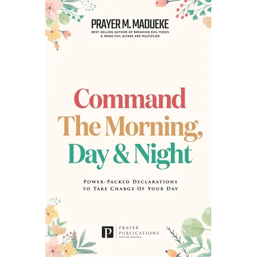 Command the Morning, Day and Night: Power-Packed Declarations to Take Charge of your Day