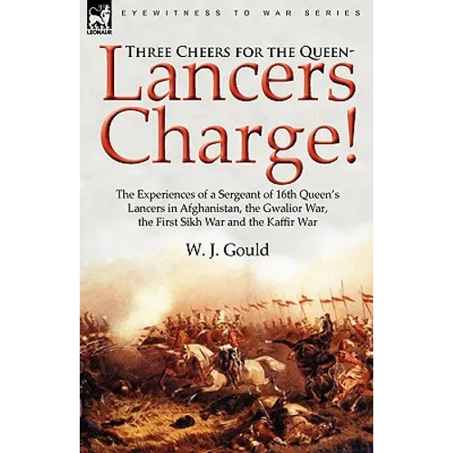 Three Cheers for the Queen-Lancers Charge! the Experiences of a Sergeant of 16th Queen's Lancers in Afghanistan, the Gwalior War, the First Sikh War a