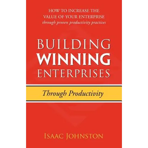 Building Winning Enterprises through Productivity: How to Increase the Value of Your Enterprise through Proven Productivity Practices