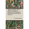 Digging Up Biblical History - Recent Archeology in Palestine and Its Bearing on the Old Testament Historical Narratives