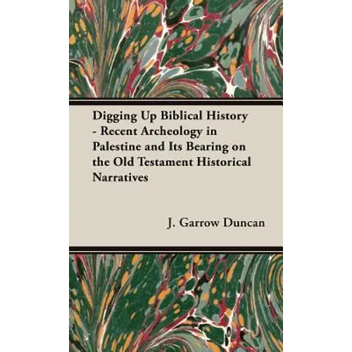 Digging Up Biblical History - Recent Archeology in Palestine and Its Bearing on the Old Testament Historical Narratives