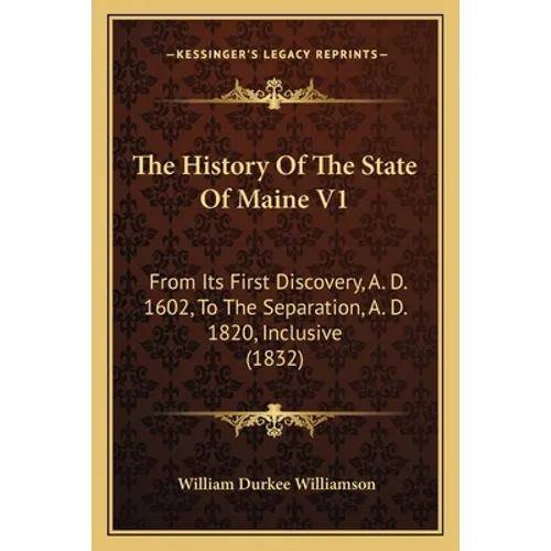 The History Of The State Of Maine V1: From Its First Discovery, A. D. 1602, To The Separation, A. D. 1820, Inclusive (1832)