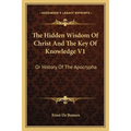 The Hidden Wisdom Of Christ And The Key Of Knowledge V1: Or History Of The Apocrypha