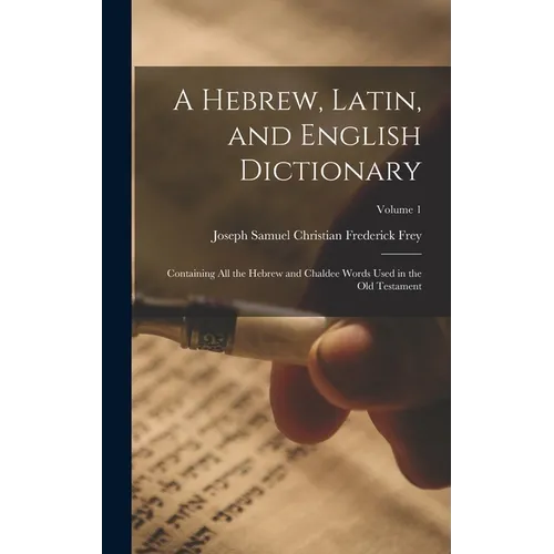 A Hebrew, Latin, and English Dictionary: Containing All the Hebrew and Chaldee Words Used in the Old Testament; Volume 1