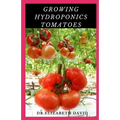 Growing Hydroponics Tomatoes: Easy Step by Step Guide To Growing Tomatoes Hydroponically