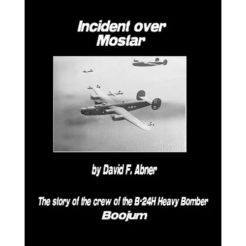 Incident Over Mostar: The Story Of The Crew Of The B-24H Heavy Bomber Boojum