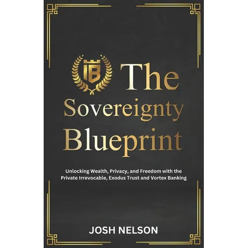 The Sovereignty Blueprint: Unlocking Wealth, Privacy and Freedom with the Private Irrevocable Exodus Trust and Vortex Banking - Paperback