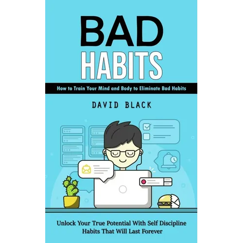 Bad Habits: How to Train Your Mind and Body to Eliminate Bad Habits (Unlock Your True Potential With Self Discipline Habits That Will Last Forever)