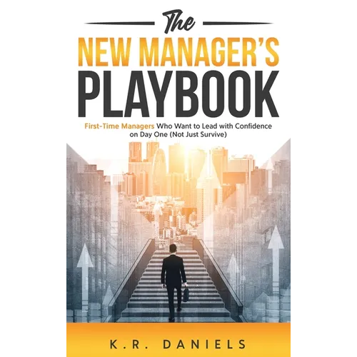 The New Manager's Playbook: First-Time Managers Who Want to Lead with Confidence on Day One (Not Just Survive)