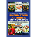 The Anti-Inflammatory Rheumatoid Arthritis Diet Cookbook: Cook Smart, Eat Well To Beat Autoimmune Diseases, Body Inflammation, Joint Pain, Fatigue, an