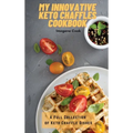 My Innovative Keto Chaffles Cookbook: A Full Collection of Keto Chaffle Dishes