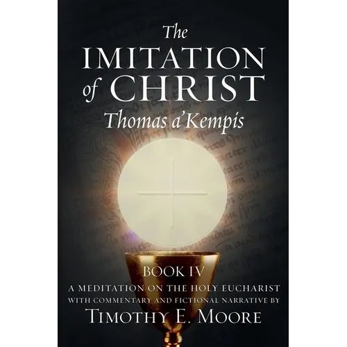 The Imitation of Christ Book IV, by Thomas A'Kempis with Edits and Fictional Narrative by Timothy E. Moore: Divine Union