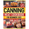 Canning Meat Cookbook for Beginners: Preserve Your Meat and Game Safely Delicious and Affordable Traditional Recipes for Long-Term Pantry Staples