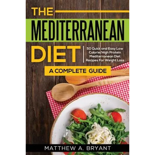 The Mediterranean Diet: A Complete Guide: Includes 50 Quick and Simple Low Calorie/High Protein Recipes For Busy Professionals and Mothers to Lose Wei