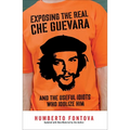 Exposing the Real Che Guevara: And the Useful Idiots Who Idolize Him