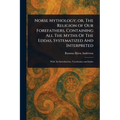 Norse Mythology; or, The Religion of Our Forefathers, Containing All The Myths Of The Eddas, Systematized And Interpreted