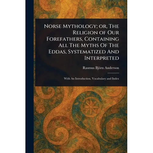 Norse Mythology; or, The Religion of Our Forefathers, Containing All The Myths Of The Eddas, Systematized And Interpreted