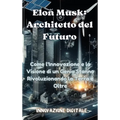 Elon Musk: Architetto del Futuro: Come l'Innovazione e la Visione di un Genio Stanno Rivoluzionando la Terra e Oltre