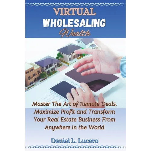 Virtual Wholesaling Wealth: Master the Art of Remote Deals, Maximize Profits, and Transform Your Real Estate Business from Anywhere in the World