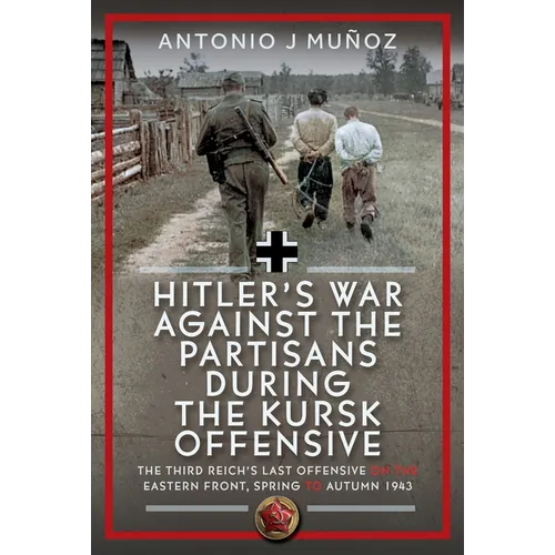 Hitler's War Against the Partisans During the Kursk Offensive: The Third Reich's Last Offensive on the Eastern Front, Spring to Autumn 1943