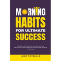 Morning Habits For Ultimate Success: Create An Empowering Morning Routine, Proactively Take Charge Of Each Day And Achieve Your Goals