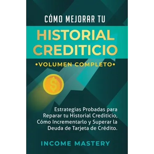 Cómo Mejorar Tu Historial Crediticio: Estrategias Probadas Para Reparar Tu Historial Crediticio, Cómo Incrementarlo y Superar La Deuda de Tarjeta de C