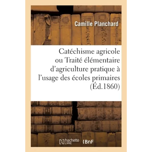Catéchisme Agricole Ou Traité Élémentaire d'Agriculture Pratique. 2e Édition: À l'Usage Des Écoles Primaires