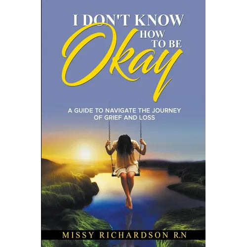 I Don't Know How to be Okay. A Guide to Navigate the Journey of Grief and LOSS