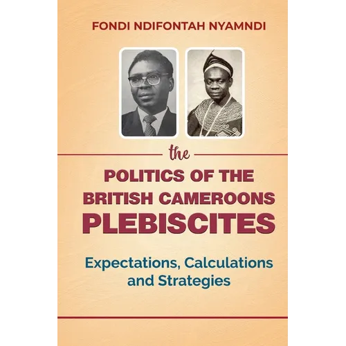 The Politics of the British Cameroons Plebiscites: Expectations, Calculations and Strategies