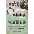 To the Ends of the Earth: The Truth Behind the Glory of Polar Exploration