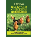 Raising Backyard Chickens For Beginners: How To Improve Your Chicken Raising Skills: How To Level Up Your Game In Chicken Raising