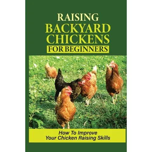 Raising Backyard Chickens For Beginners: How To Improve Your Chicken Raising Skills: How To Level Up Your Game In Chicken Raising